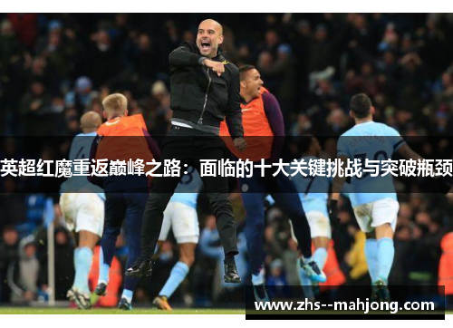 英超红魔重返巅峰之路：面临的十大关键挑战与突破瓶颈