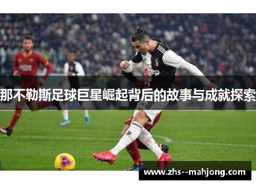 那不勒斯足球巨星崛起背后的故事与成就探索