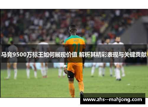 马竞9500万标王如何展现价值 解析其精彩表现与关键贡献
