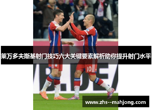 莱万多夫斯基射门技巧六大关键要素解析助你提升射门水平