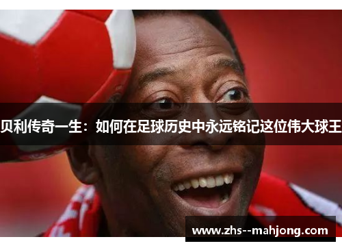 贝利传奇一生：如何在足球历史中永远铭记这位伟大球王