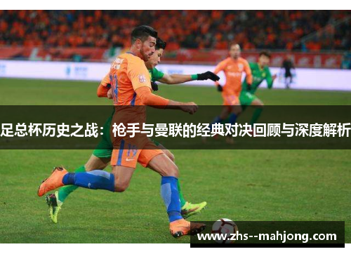 足总杯历史之战:枪手与曼联的经典对决回顾与深度解析 足总杯历史之战:枪手与曼联的经典对决回顾与深度解析