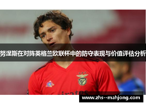 努涅斯在对阵英格兰欧联杯中的防守表现与价值评估分析 努涅斯在对阵英格兰欧联杯中的防守表现与价值评估分析
