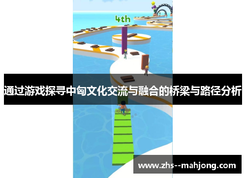 通过游戏探寻中匈文化交流与融合的桥梁与路径分析 通过游戏探寻中匈文化交流与融合的桥梁与路径分析
