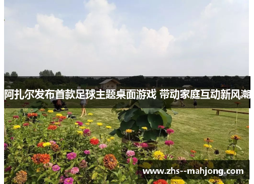 阿扎尔发布首款足球主题桌面游戏 带动家庭互动新风潮 阿扎尔发布首款足球主题桌面游戏 带动家庭互动新风潮