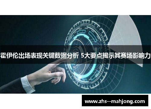 霍伊伦出场表现关键数据分析 5大要点揭示其赛场影响力 霍伊伦出场表现关键数据分析 5大要点揭示其赛场影响力