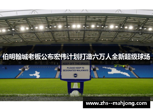 伯明翰城老板公布宏伟计划打造六万人全新超级球场 伯明翰城老板公布宏伟计划打造六万人全新超级球场