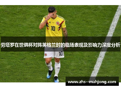 劳塔罗在世俱杯对阵英格兰时的临场表现及影响力深度分析