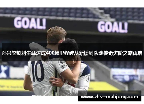 孙兴慜热刺生涯达成400场里程碑从新援到队魂传奇进阶之路再启