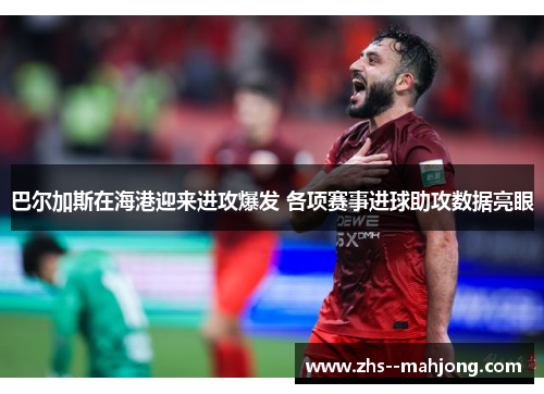 巴尔加斯在海港迎来进攻爆发 各项赛事进球助攻数据亮眼 巴尔加斯在海港迎来进攻爆发 各项赛事进球助攻数据亮眼