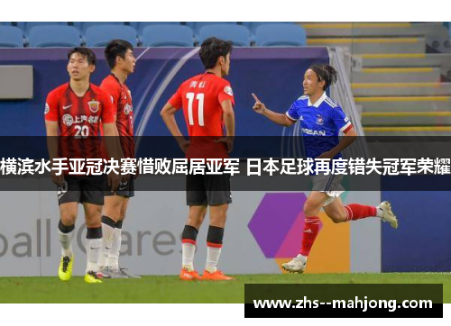 横滨水手亚冠决赛惜败屈居亚军 日本足球再度错失冠军荣耀 横滨水手亚冠决赛惜败屈居亚军 日本足球再度错失冠军荣耀