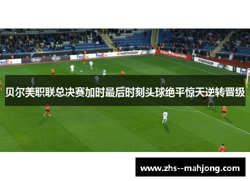 贝尔美职联总决赛加时最后时刻头球绝平惊天逆转晋级 贝尔美职联总决赛加时最后时刻头球绝平惊天逆转晋级