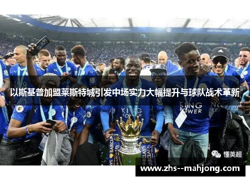 以斯基普加盟莱斯特城引发中场实力大幅提升与球队战术革新