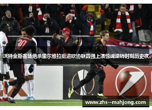 沃特金斯客场绝杀里尔维拉挺进欧协联四强上演惊魂逆转时刻历史夜 沃特金斯客场绝杀里尔维拉挺进欧协联四强上演惊魂逆转时刻历史夜